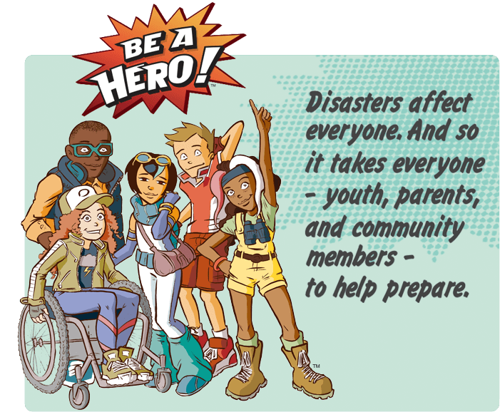 Be a Hero! Disasters affect everyone. And so it takes everyone - youth, parents, and community members - to help prepare.