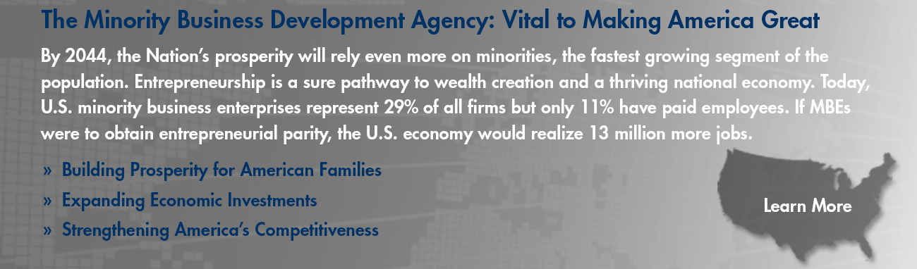 By 2044, the Nation’s prosperity will rely even more on minorities, the fastest growing segment of the population.  Entrepreneurship is a sure pathway to wealth creation and a thriving national economy.  Today, U.S. minority business enterprises represent 29% of all firms but only 11% have paid employees.  If MBEs were to obtain entrepreneurial parity, the U.S. economy would realize 13 million more jobs. Building Prosperity for American Families, Expanding Economic Investments, Strengthening America's Competitiveness