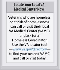 Locate Your Local VA Medical Center Now | Veterans who are homeless  or at risk of homelessness  can call or visit their localVA Medical Center (VAMC)  and ask for a  Homeless Coordinator.Use the VA locator toolwww.va.gov/directoryto find your nearest VAMC  and call or visit today.