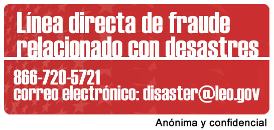 Línea directa de fraude relacionado con desastres 866-720-5721 correo electrónico: disaster@leo.gov Anónima y confidencial
