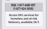 DIAL 1-877-4AID-VET (1-877-424-3838) | Access VAs services for homeless and at-risk Veterans, available 24/7.