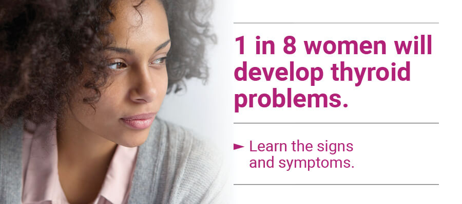1 in 8 women will develop thyroid problems. Learn the signs and symptoms.