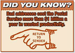 Did you know? Bad addresses cost the Postal Service more than $1 billion a year in wasted productivity. Return to Sender