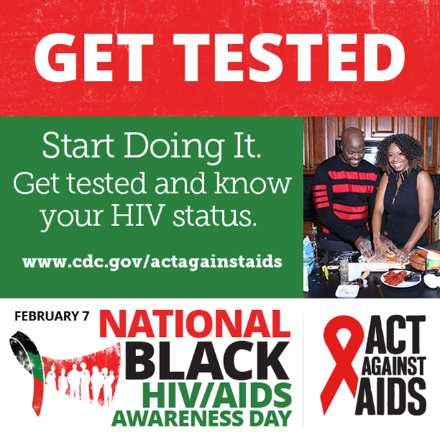Get Tested. Start Doing It. Get tested and know your HIV status. www.cdc.gov/togther February 7 National Black HIV/AIDS Awarness Day, Act Against AIDS