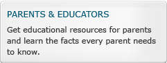 Parents and Educators: Get Educationa resources for parents and learn the facts every parent needs to know.