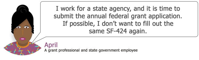 April's user story: I work for a state agency, and it is time to submit the annual federal grant application. If possible, I don't want to fill out the same SF-424 again.