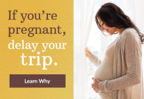 If you're pregnant, delay your trip. Learn Why