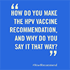How do you make the HPV vaccine recommendation, and why do you say it that way?