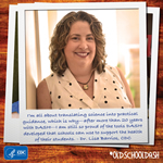 Dr. Lisa Barrios, CDC: I 'm all about translating science into practical guidance, which is why - after more than 20 years with DASH-I am still so proud of the tools DASH developed that schools can use to support the health of their students.