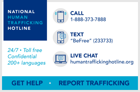 Call the National Human Trafficking Hotline at 1-888-373-7888, texting "BeFree" (233733), or chatting at www.humantraffickinghotline.org