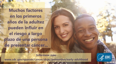 Muchos factores en los primeros años de la adultez pueden influir en el riesgo a largo plazo de una persona de presentar cáncer. Infórmese más: www.cdc.gov/spanish/cancer/dcpc/prevention/early-adulthood.