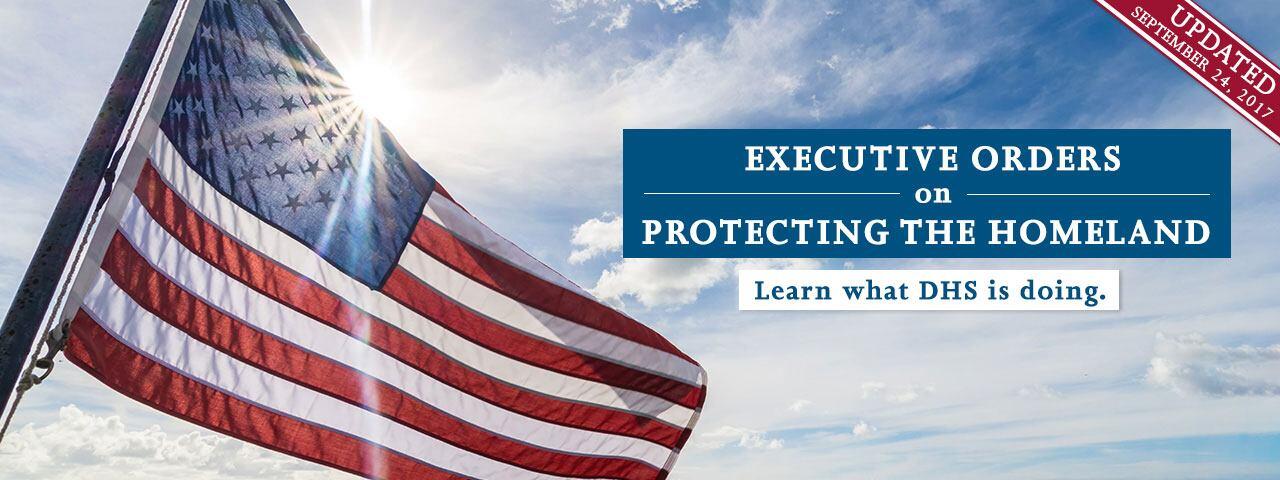 Executive Orders on Protecting the Homeland - Learn what DHS is doing.