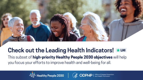 Check out the leading health indicators. This subset of objectives will help you focus your efforts to improve health and well-being for all