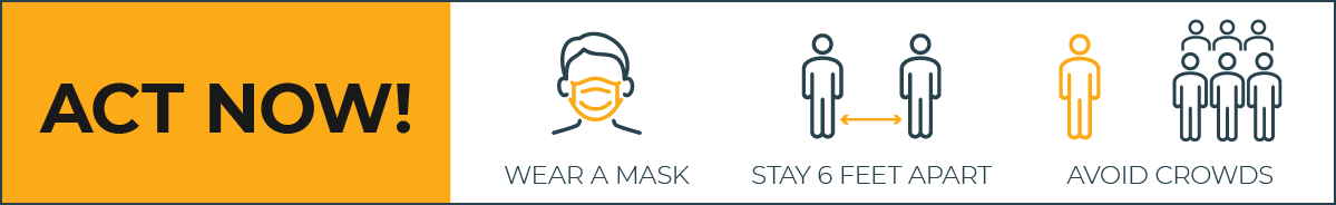 Act now! Wear a mask; Stay 6 feet apart; Avoid crowds.