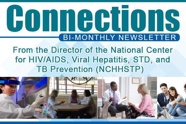 Connections Bi-monthly Newsletter from the Director of the National Center for HIV/AIDS, Viral Hepatitis, STD, and TB Prevention