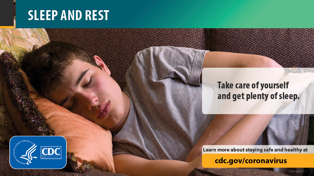 Sleep and rest. Take care of yourself and get plenty of sleep. Learn more about staying safe and healthy at cdc.gov/coronavirus.