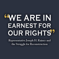 <i>"We Are In Earnest For Our Rights": Representative Joseph H. Rainey and the Struggle for Reconstruction</i> [PDF]