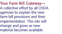 Your Farm Bill Gateway A collective effort by all USDA agencies to explain the new farm bill provisions and how they affect you. This site will change and grow as new material becomes available.
