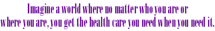 Imagine a world where no matter who you are or where you are,  you get the health care you need when you need it.