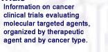 Information on cancer clinical trials evaluating molecular targeted agents, organized by therapeutic agent and by cancer type.