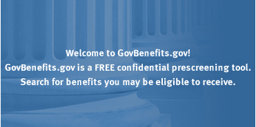 Welcome to GovBenefits.gov! GovBenefits.gov is a FREE confidential prescreening tool. Search for benefits you may be eligible to receive.