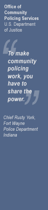 Office of Community Oriented Policing Services 
 U.S. Department of Justice 
 
 "To make community policing work, you have to share the power." 
 
 Chief Rusty York, 
 Fort Wayne Police Department, 
 Indiana
