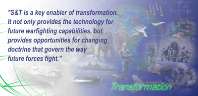 "S&T is a key enabler of transformation. It not only provides the technology for future warfighting capabilities, but provides opportunities for changing doctrine that govern the way future forces fight."
