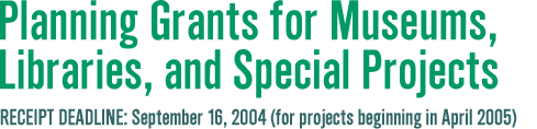 Planning Grants for Museums, Libraries, and Special Projects Receipt deadlines: September 16, 2004 (for projects beginning in April 2005)
