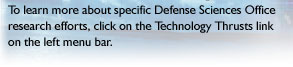 To learn more about specific Defense Sciences Office research efforts, click on the Technology Thrusts link on the left menu.