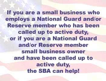 American Flag image: If you are a small business who employees a National Guard and/or Reserve Member who has been called up to active duty, or if you are a National Guard and/or Reserve Member small business owner and have been called up to active duty, the SBA can help!