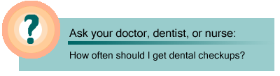 Ask your doctor, dentist, or nurse: How often should I get dental checkups?