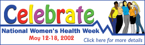 Celebrate National Women's Health Week. May 12-18, 2002. Click here for more details.
