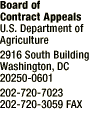 Board of Contract Appeals, U.S. Department of Agriculture 2916 South Building, Washington, DC 20250-0601, 202-720-7023, 202-720-3058 FAX