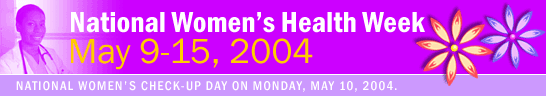 National Women's Health Week - May 9-15, 2004. National Women's Check-Up Day on Monday, May 10, 2004.