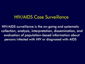 Slide 1 
Title: HIV/AIDS Case Surveillance

HIV/AIDS surveillance is the on-going and systematic collection, analysis, interpretation, dissemination, and evaluation of population-based information about persons infected with HIV or diagnosed with AIDS