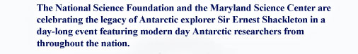 The National Science Foundation and the Maryland Science Center are celebrating the legacy of Antarctic explorer Sir Ernest Shackleton in a day-long event featuring modern day Antarctic researchers from throughout the nation.