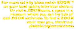 For more activity ideas watch ZOOM on your local public television station.